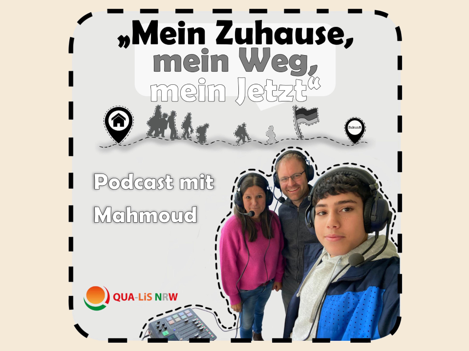Schriftzug "Mein Zuhause, mein Weg, mein Jetzt!. Zu sehen sind zwei erwachsene Personen und der Schüler Mahmoud. Diese Personen sprechen im Podcast von QUA-LiS NRW.